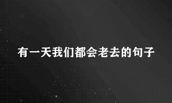 有一天我们都会老去的句子