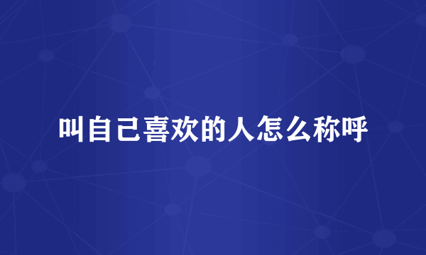 叫自己喜欢的人怎么称呼