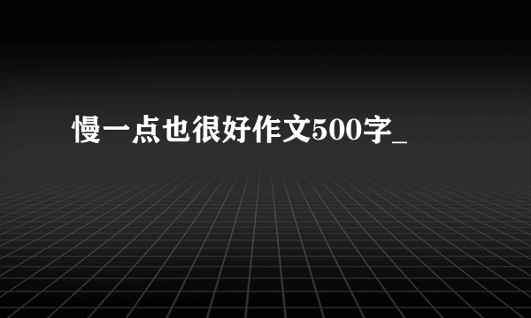 慢一点也很好作文500字_