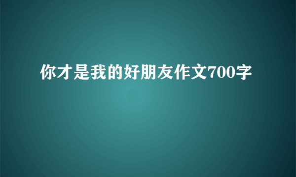 你才是我的好朋友作文700字