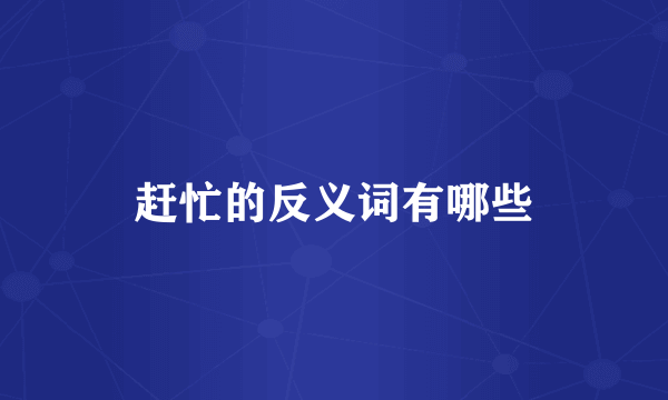 赶忙的反义词有哪些