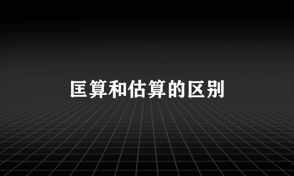 匡算和估算的区别