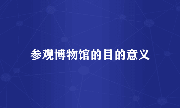 参观博物馆的目的意义