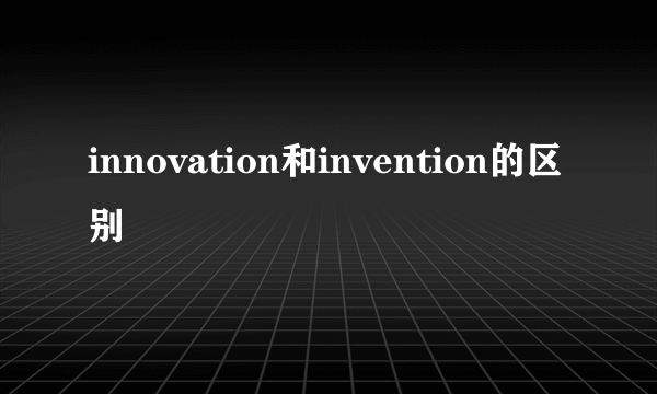 innovation和invention的区别