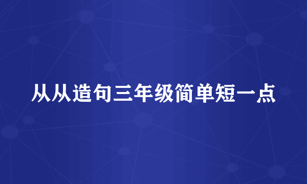 从从造句三年级简单短一点