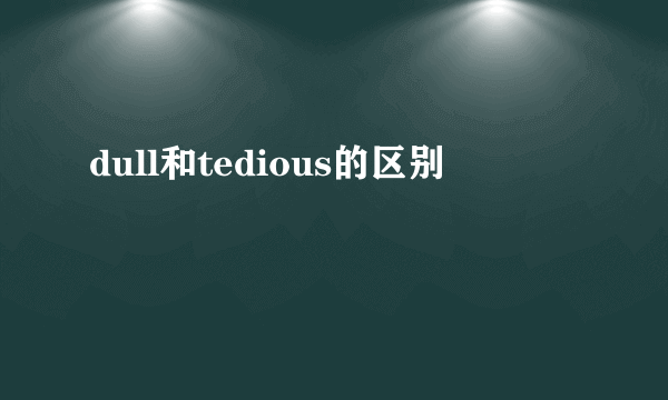 dull和tedious的区别