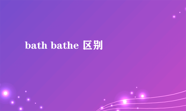 bath bathe 区别