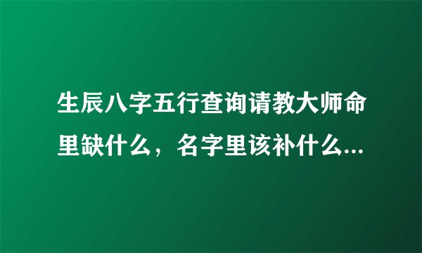 生辰八字五行查询请教大师命里缺什么，名字里该补什么。女2013年3月23日上午10：14农历2013年二月十二