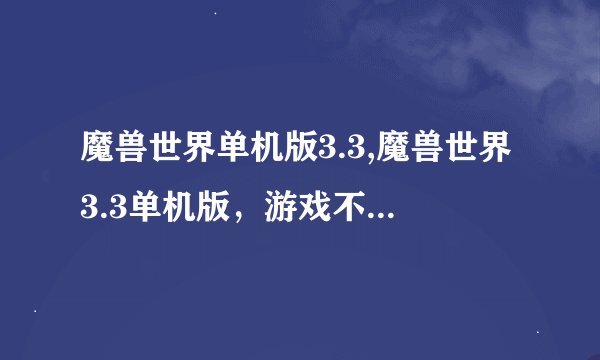 魔兽世界单机版3.3,魔兽世界3.3单机版，游戏不止于联机