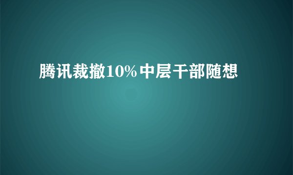 腾讯裁撤10%中层干部随想