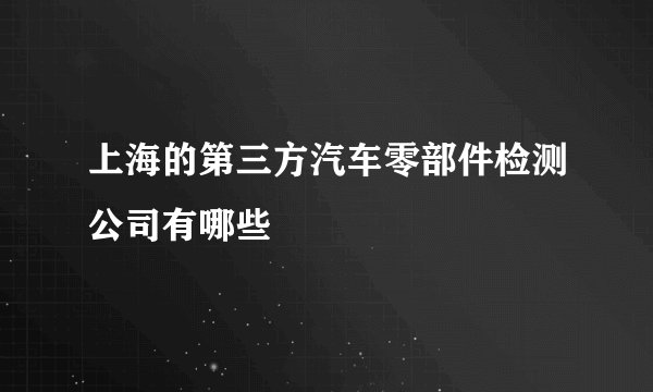 上海的第三方汽车零部件检测公司有哪些