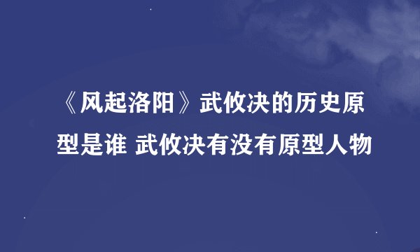 《风起洛阳》武攸决的历史原型是谁 武攸决有没有原型人物