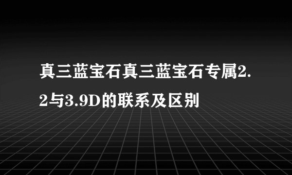 真三蓝宝石真三蓝宝石专属2.2与3.9D的联系及区别