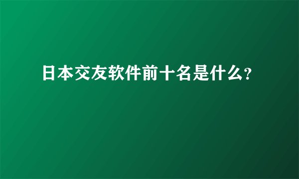 日本交友软件前十名是什么?