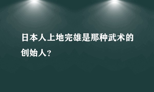 日本人上地完雄是那种武术的创始人？