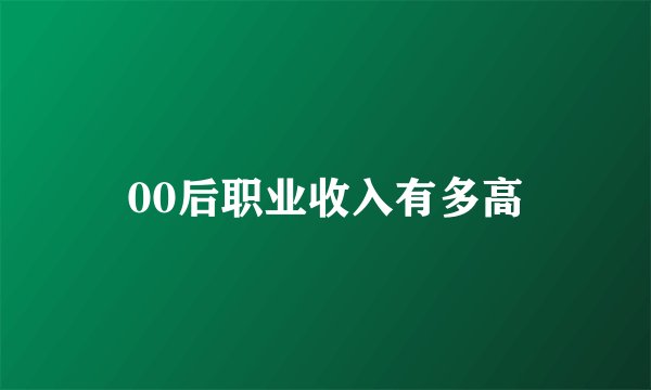 00后职业收入有多高