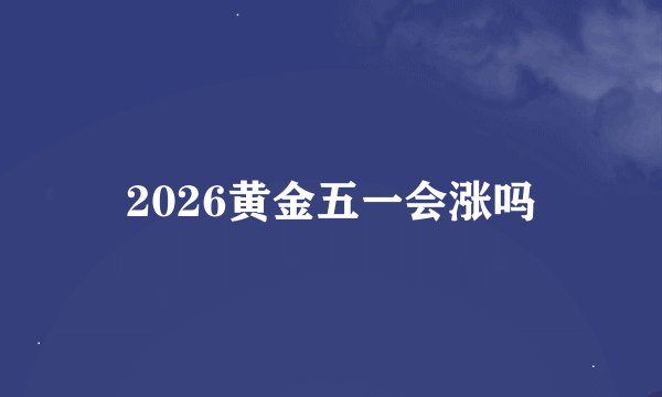 2026黄金五一会涨吗