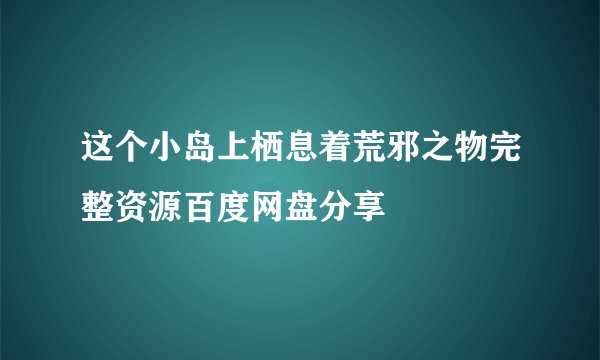 这个小岛上栖息着荒邪之物完整资源百度网盘分享