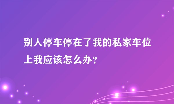 别人停车停在了我的私家车位上我应该怎么办?