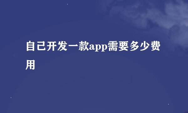 自己开发一款app需要多少费用