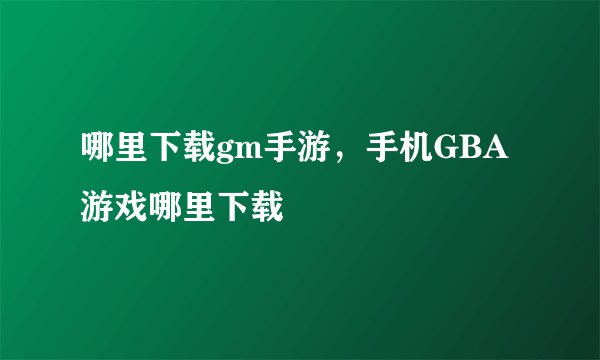 哪里下载gm手游，手机GBA游戏哪里下载