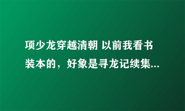 项少龙穿越清朝 以前我看书装本的，好象是寻龙记续集 刘邦得天下，项少龙和项思龙准备回到现代。