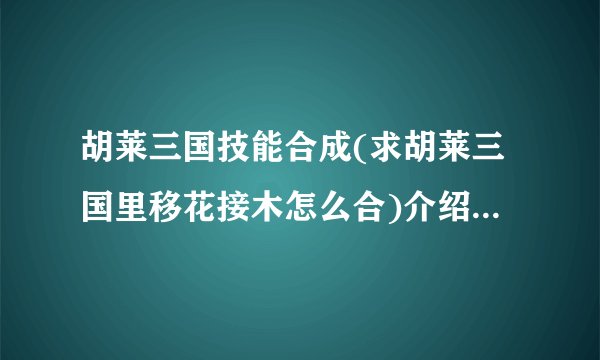 胡莱三国技能合成(求胡莱三国里移花接木怎么合)介绍_胡莱三国技能合成(求胡莱三国里移花接木怎么合)是什么