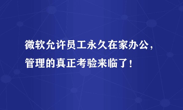 微软允许员工永久在家办公，管理的真正考验来临了！