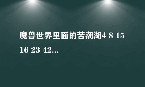 魔兽世界里面的苦潮湖4 8 15 16 23 42 是什么意思干什么用的?