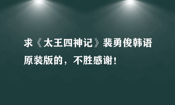 求《太王四神记》裴勇俊韩语原装版的，不胜感谢！