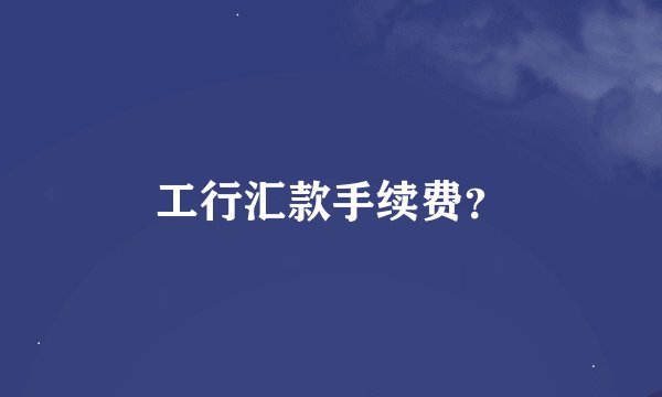 工行汇款手续费？
