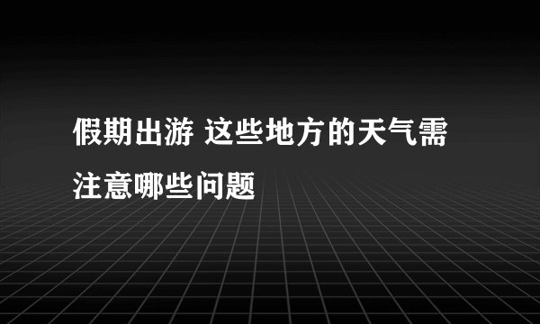 假期出游 这些地方的天气需注意哪些问题