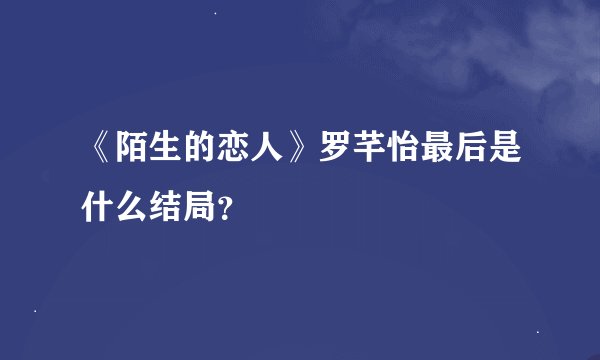 《陌生的恋人》罗芊怡最后是什么结局？