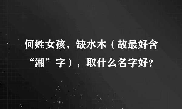何姓女孩,缺水木(故最好含“湘”字),取什么名字好?