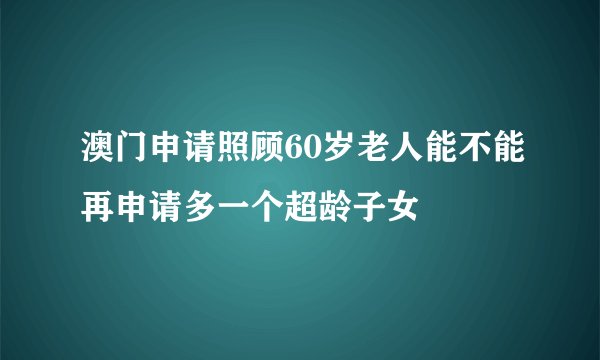 澳门申请照顾60岁老人能不能再申请多一个超龄子女
