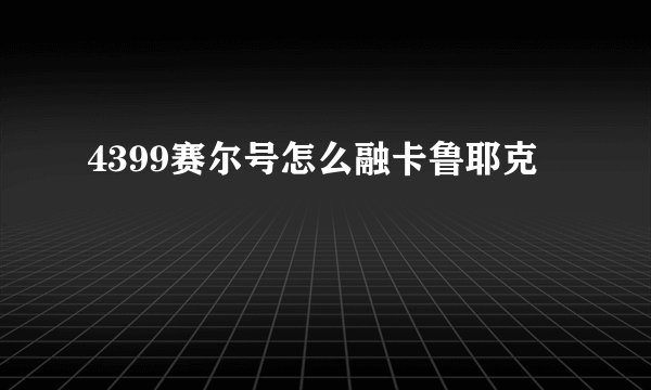 4399赛尔号怎么融卡鲁耶克
