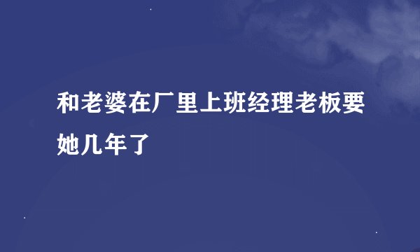 和老婆在厂里上班经理老板要她几年了
