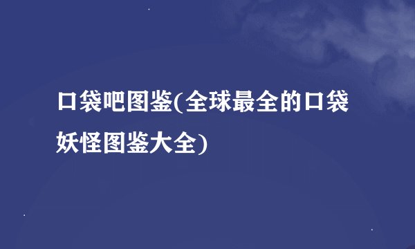口袋吧图鉴(全球最全的口袋妖怪图鉴大全)