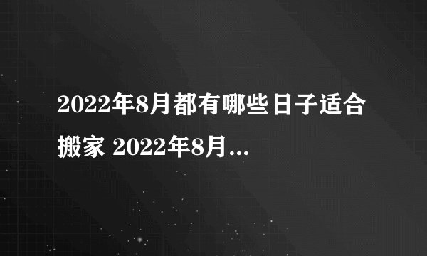 2022年8月都有哪些日子适合搬家 2022年8月搬家黄道吉日一览表