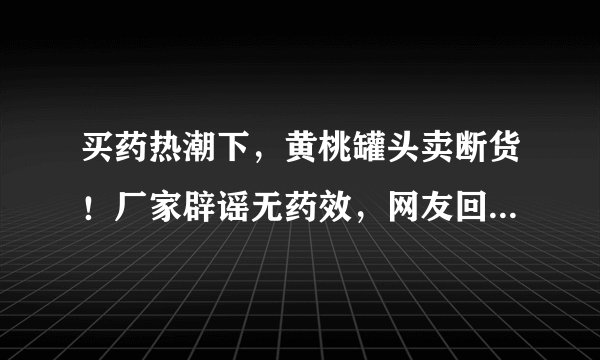 买药热潮下，黄桃罐头卖断货！厂家辟谣无药效，网友回怼：你根本不懂