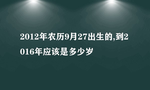 2012年农历9月27出生的,到2016年应该是多少岁