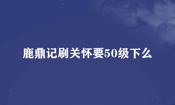 鹿鼎记刷关怀要50级下么