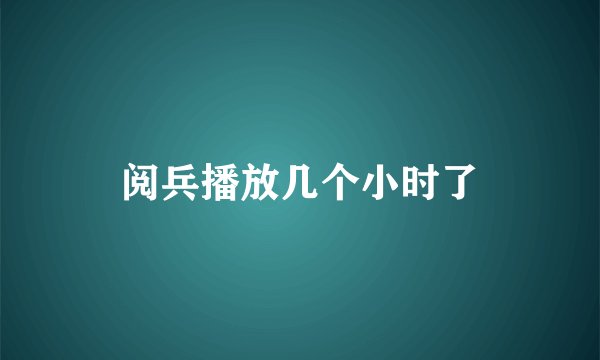 阅兵播放几个小时了
