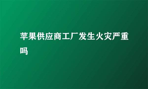 苹果供应商工厂发生火灾严重吗