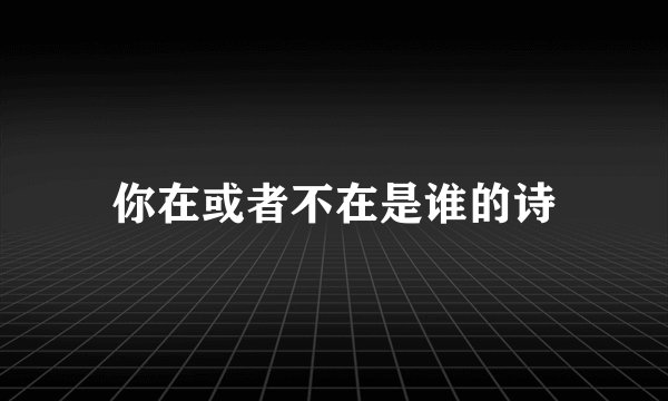 你在或者不在是谁的诗