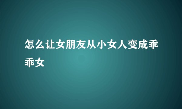 怎么让女朋友从小女人变成乖乖女
