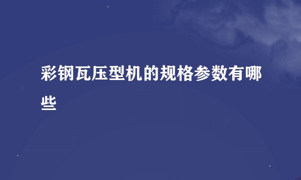 彩钢瓦压型机的规格参数有哪些