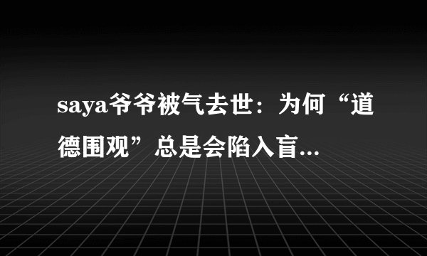 saya爷爷被气去世：为何“道德围观”总是会陷入盲目和趋弱？