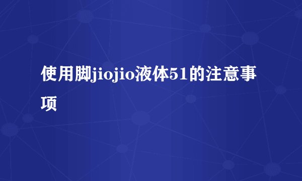 使用脚jiojio液体51的注意事项