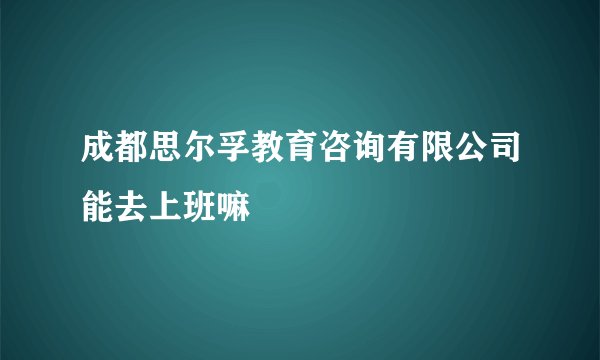 成都思尔孚教育咨询有限公司能去上班嘛
